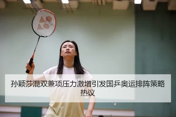 孙颖莎混双兼项压力激增引发国乒奥运排阵策略热议