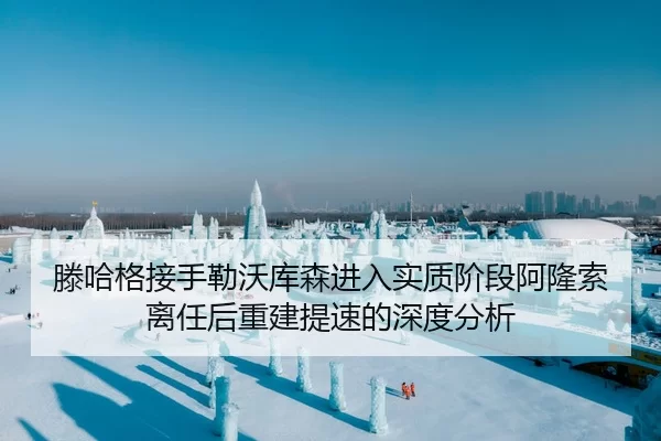 滕哈格接手勒沃库森进入实质阶段阿隆索离任后重建提速的深度分析