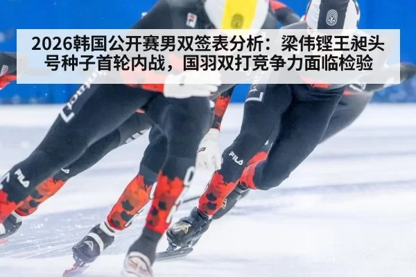 2026韩国公开赛男双签表分析：梁伟铿王昶头号种子首轮内战，国羽双打竞争力面临检验