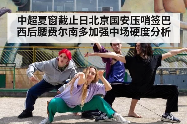 中超夏窗截止日北京国安压哨签巴西后腰费尔南多加强中场硬度分析