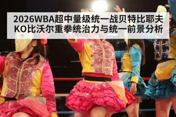 2026WBA超中量级统一战贝特比耶夫KO比沃尔重拳统治力与统一前景分析