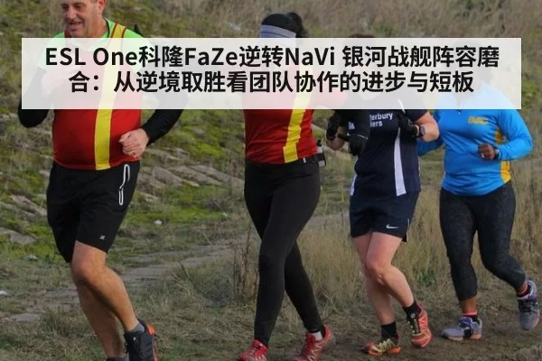 ESL One科隆FaZe逆转NaVi 银河战舰阵容磨合：从逆境取胜看团队协作的进步与短板