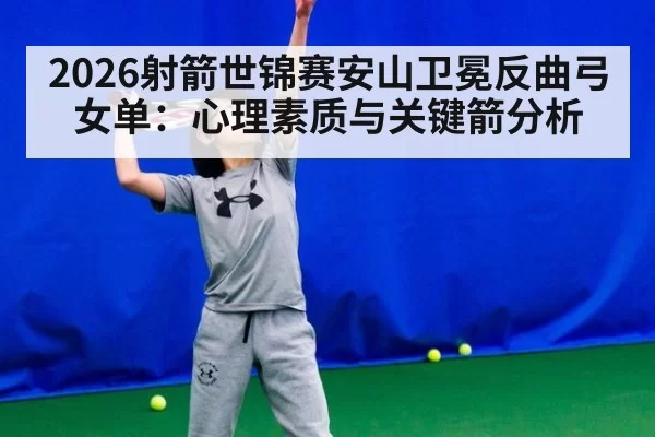 2026射箭世锦赛安山卫冕反曲弓女单：心理素质与关键箭分析