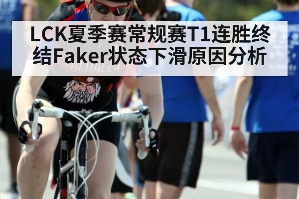 LCK夏季赛常规赛T1连胜终结Faker状态下滑原因分析