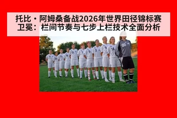 托比·阿姆桑备战2026年世界田径锦标赛卫冕：栏间节奏与七步上栏技术全面分析 | ayx