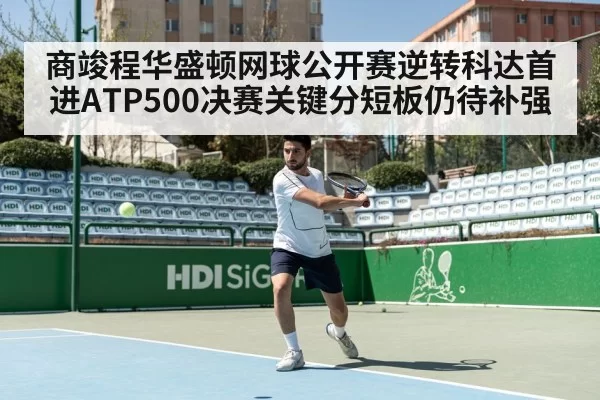 商竣程华盛顿网球公开赛逆转科达首进ATP500决赛关键分短板仍待补强