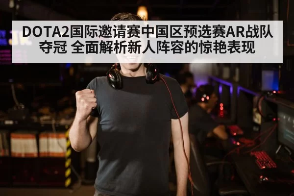 DOTA2国际邀请赛中国区预选赛AR战队夺冠 全面解析新人阵容的惊艳表现 | ayx