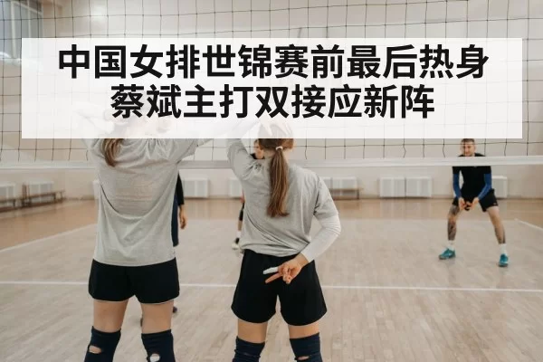 中国女排世锦赛前最后热身 蔡斌主打双接应新阵 | ayx