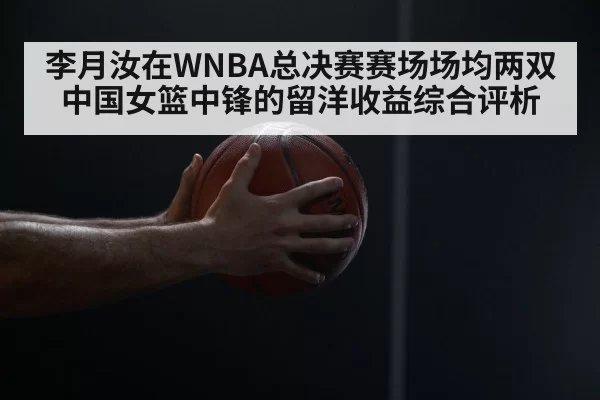 李月汝在WNBA总决赛赛场场均两双 中国女篮中锋的留洋收益综合评析 | ayx