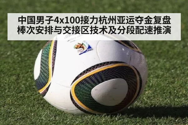 中国男子4x100接力杭州亚运夺金复盘 棒次安排与交接区技术及分段配速推演
